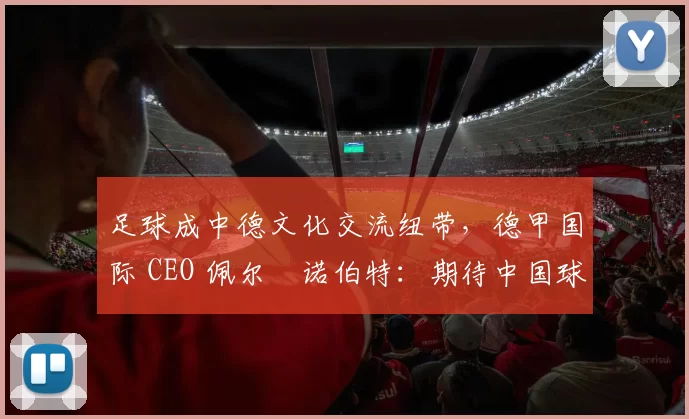 足球成中德文化交流纽带，德甲国际 CEO 佩尔・诺伯特：期待中国球员登场