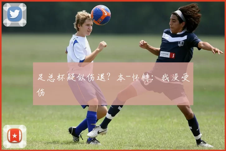 足总杯疑似伤退？本-怀特：我没受伤