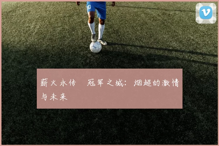 薪火永传•冠军之城：烟超的激情与未来