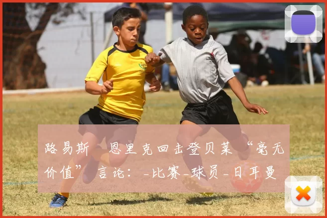 路易斯・恩里克回击登贝莱 “毫无价值” 言论：_比赛_球员_日耳曼