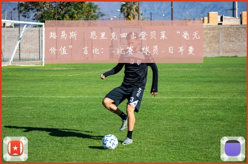 路易斯・恩里克回击登贝莱 “毫无价值” 言论：_比赛_球员_日耳曼