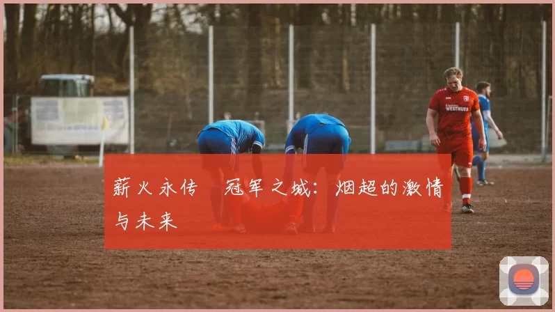 薪火永传•冠军之城：烟超的激情与未来