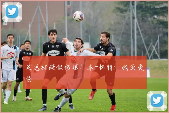 足总杯疑似伤退?本-怀特:我没受伤