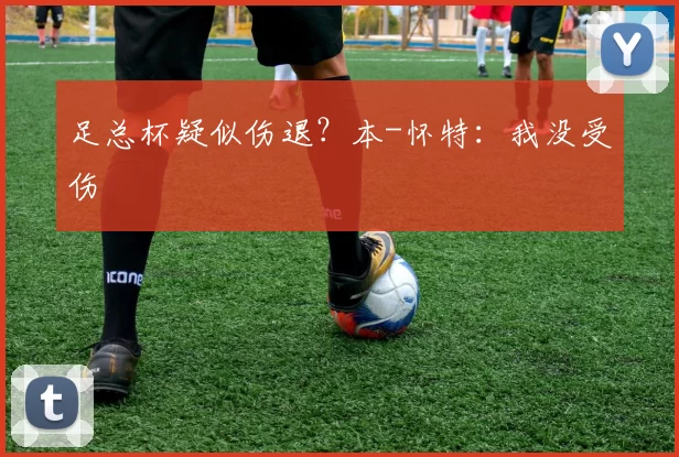 足总杯疑似伤退？本-怀特：我没受伤