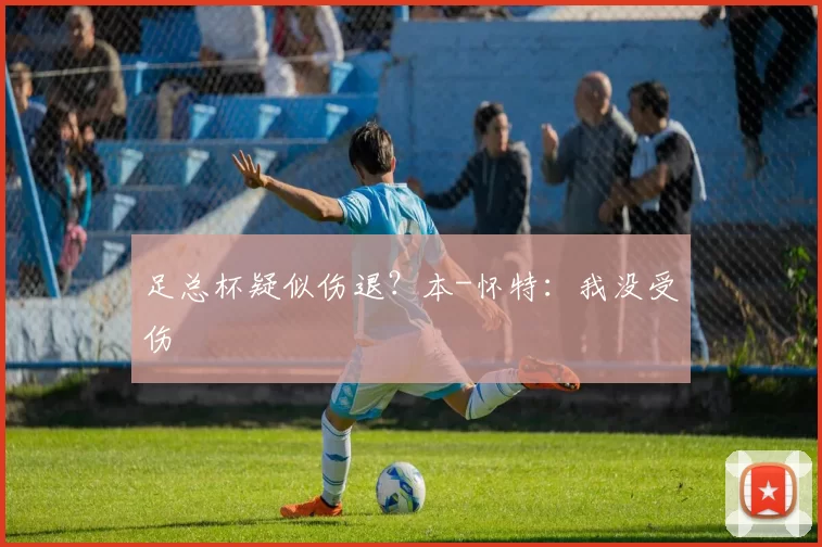 足总杯疑似伤退？本-怀特：我没受伤