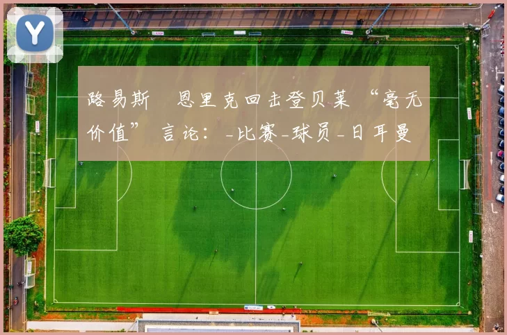路易斯・恩里克回击登贝莱 “毫无价值” 言论：_比赛_球员_日耳曼
