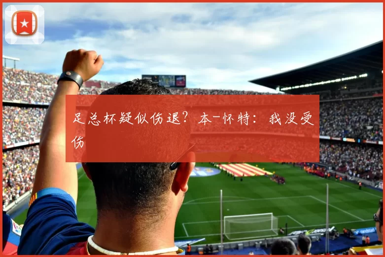 足总杯疑似伤退？本-怀特：我没受伤