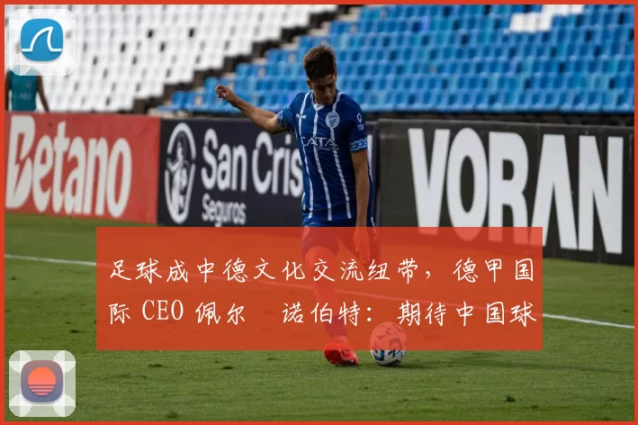 足球成中德文化交流纽带，德甲国际 CEO 佩尔・诺伯特：期待中国球员登场