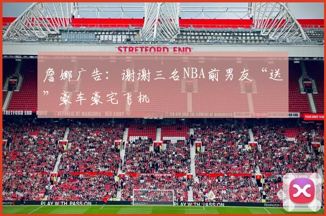 詹娜广告：谢谢三名NBA前男友“送”豪车豪宅飞机