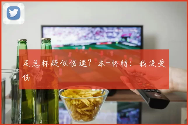 足总杯疑似伤退?本-怀特:我没受伤