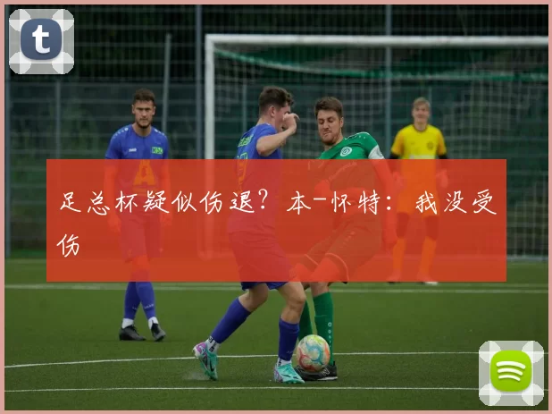 足总杯疑似伤退?本-怀特:我没受伤