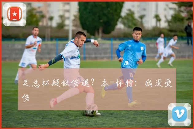 足总杯疑似伤退？本-怀特：我没受伤