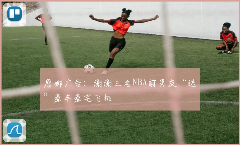 詹娜广告：谢谢三名NBA前男友“送”豪车豪宅飞机