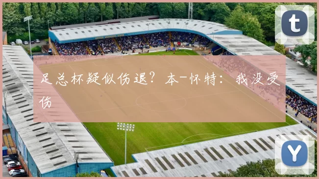 足总杯疑似伤退？本-怀特：我没受伤