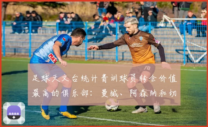 足球天文台统计青训球员转会价值最高的俱乐部：曼城、阿森纳和切尔西排名英超前三，巴萨一线队22名青训球员，6.4亿英镑断层领先1️⃣ 巴塞罗那｜22人｜6.401