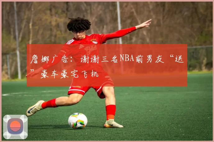 詹娜广告：谢谢三名NBA前男友“送”豪车豪宅飞机