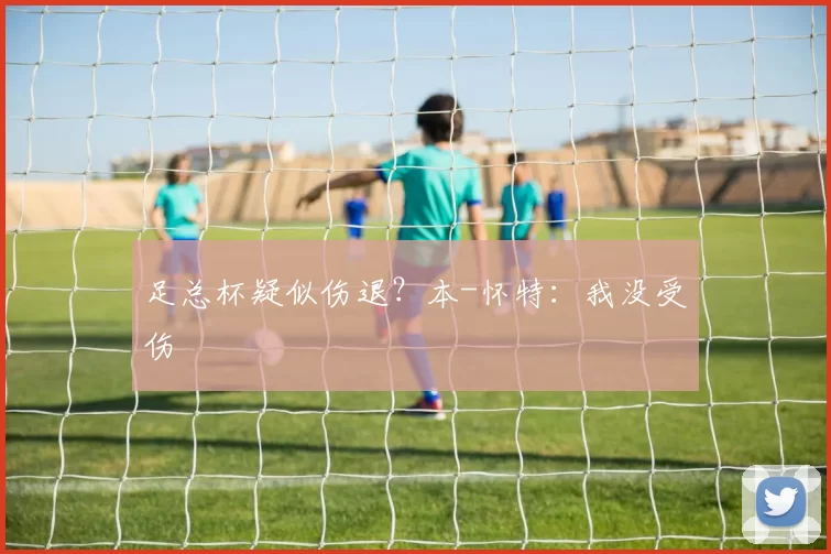 足总杯疑似伤退？本-怀特：我没受伤