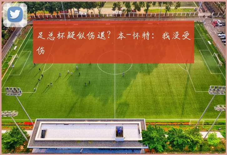 足总杯疑似伤退？本-怀特：我没受伤