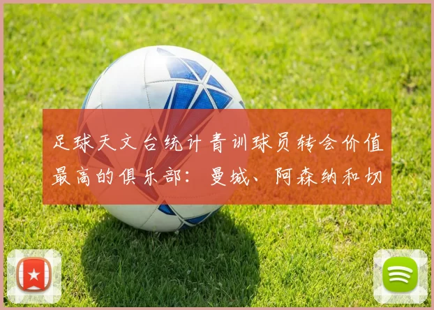 足球天文台统计青训球员转会价值最高的俱乐部：曼城、阿森纳和切尔西排名英超前三，巴萨一线队22名青训球员，6.4亿英镑断层领先1️⃣ 巴塞罗那｜22人｜6.401