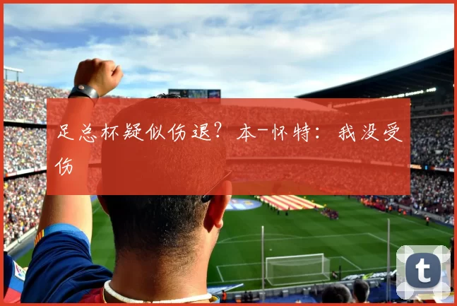 足总杯疑似伤退？本-怀特：我没受伤