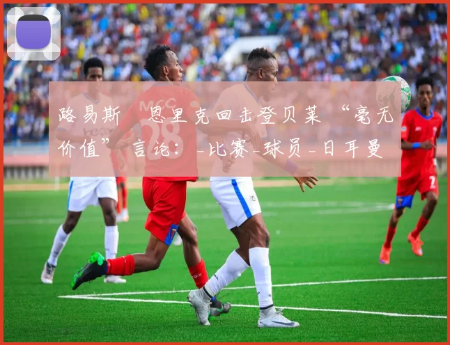 路易斯・恩里克回击登贝莱 “毫无价值” 言论：_比赛_球员_日耳曼