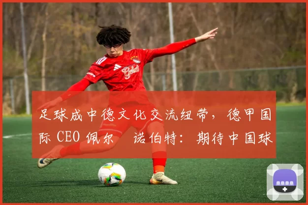 足球成中德文化交流纽带，德甲国际 CEO 佩尔・诺伯特：期待中国球员登场