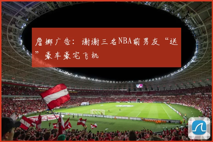 詹娜广告：谢谢三名NBA前男友“送”豪车豪宅飞机