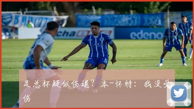 足总杯疑似伤退？本-怀特：我没受伤