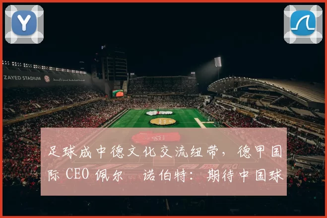 足球成中德文化交流纽带，德甲国际 CEO 佩尔・诺伯特：期待中国球员登场