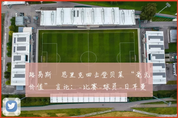 路易斯・恩里克回击登贝莱 “毫无价值” 言论：_比赛_球员_日耳曼