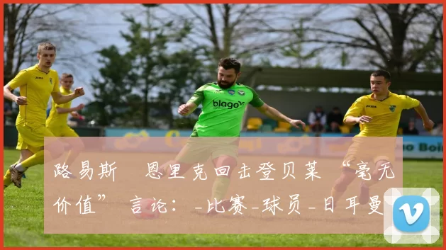 路易斯・恩里克回击登贝莱 “毫无价值” 言论：_比赛_球员_日耳曼