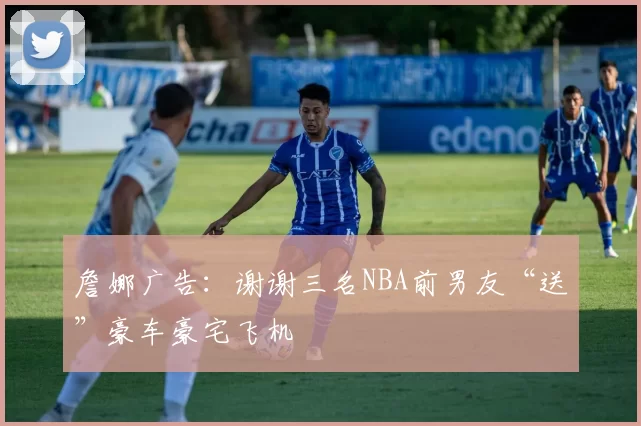 詹娜广告：谢谢三名NBA前男友“送”豪车豪宅飞机