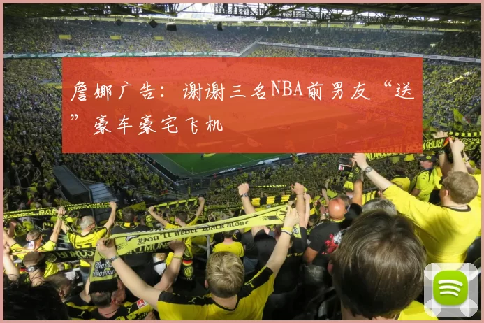 詹娜广告：谢谢三名NBA前男友“送”豪车豪宅飞机