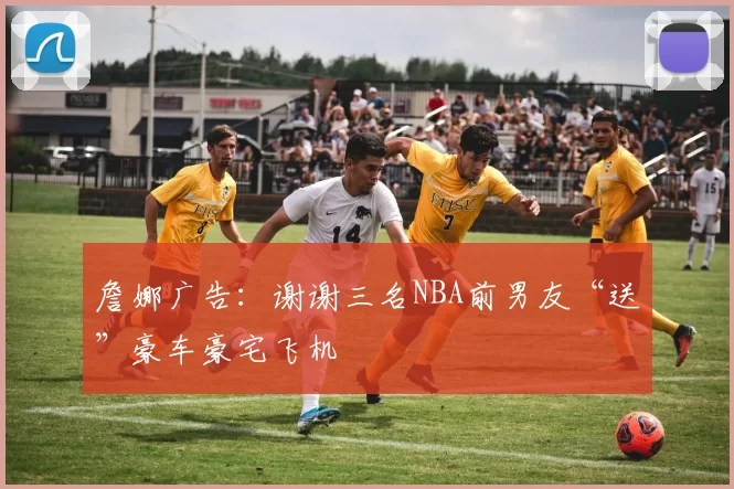 詹娜广告：谢谢三名NBA前男友“送”豪车豪宅飞机