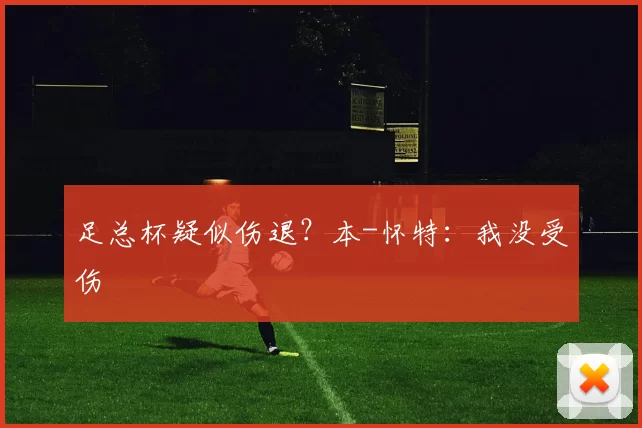 足总杯疑似伤退？本-怀特：我没受伤