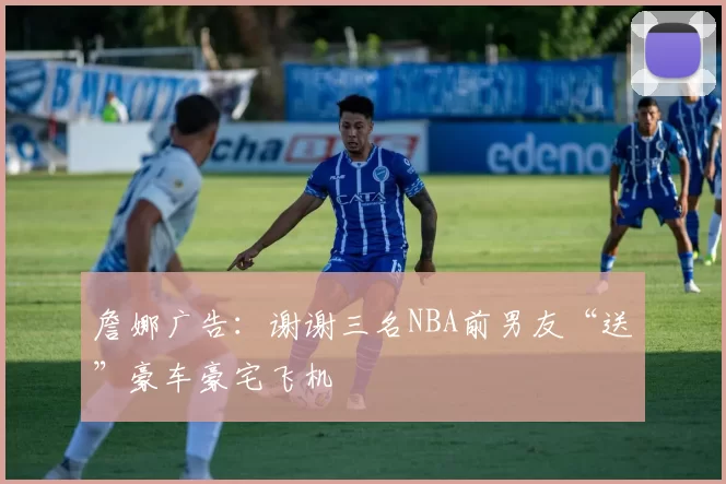 詹娜广告：谢谢三名NBA前男友“送”豪车豪宅飞机