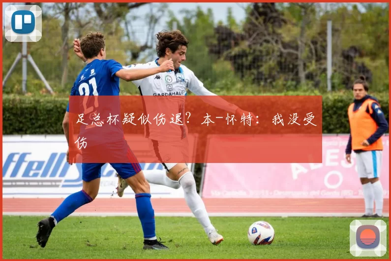 足总杯疑似伤退？本-怀特：我没受伤