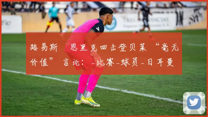 路易斯・恩里克回击登贝莱 “毫无价值” 言论：_比赛_球员_日耳曼