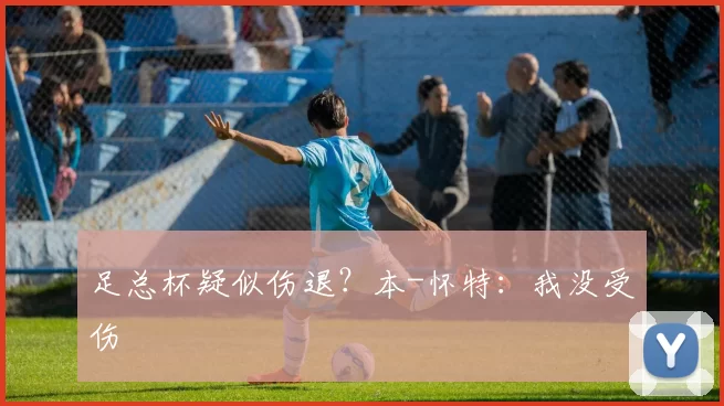 足总杯疑似伤退？本-怀特：我没受伤