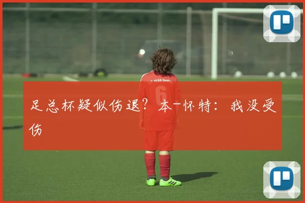 足总杯疑似伤退？本-怀特：我没受伤