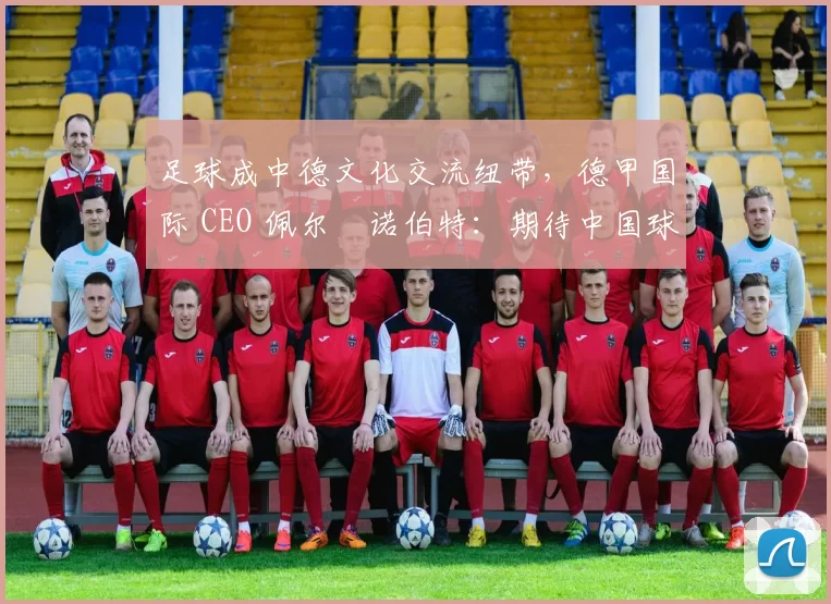 足球成中德文化交流纽带，德甲国际 CEO 佩尔・诺伯特：期待中国球员登场