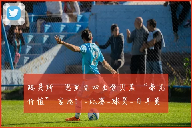 路易斯・恩里克回击登贝莱 “毫无价值” 言论：_比赛_球员_日耳曼