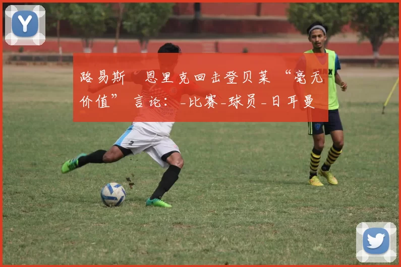 路易斯・恩里克回击登贝莱 “毫无价值” 言论：_比赛_球员_日耳曼