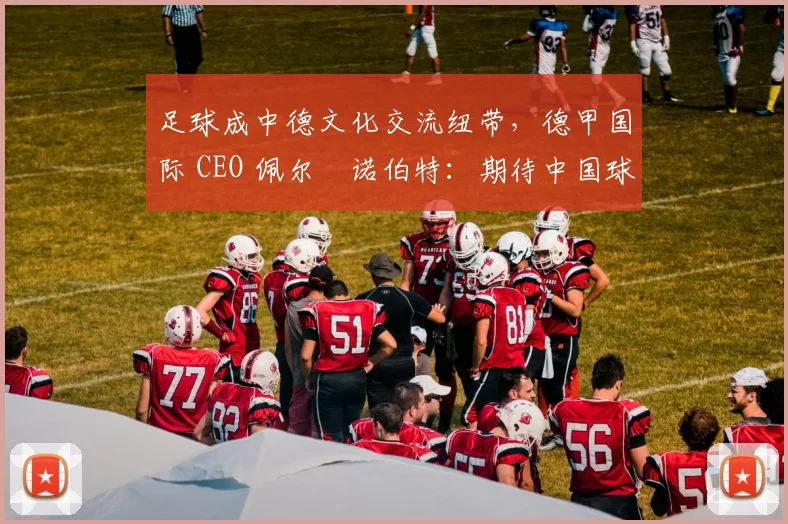 足球成中德文化交流纽带，德甲国际 CEO 佩尔・诺伯特：期待中国球员登场