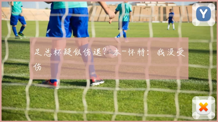 足总杯疑似伤退？本-怀特：我没受伤