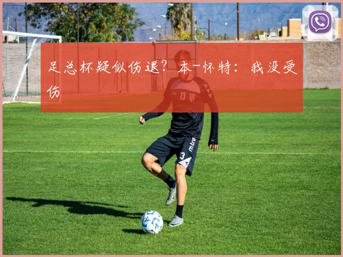足总杯疑似伤退？本-怀特：我没受伤