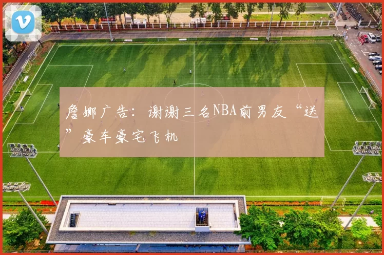 詹娜广告：谢谢三名NBA前男友“送”豪车豪宅飞机