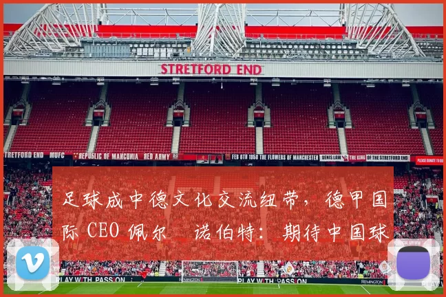 足球成中德文化交流纽带，德甲国际 CEO 佩尔・诺伯特：期待中国球员登场