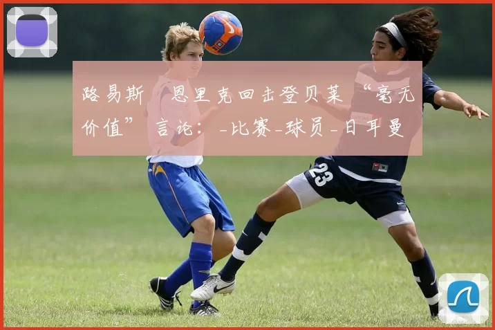 路易斯・恩里克回击登贝莱 “毫无价值” 言论：_比赛_球员_日耳曼