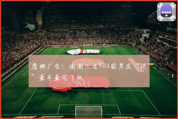 詹娜广告：谢谢三名NBA前男友“送”豪车豪宅飞机